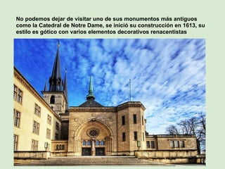 No podemos dejar de visitar uno de sus monumentos más antiguos
como la Catedral de Notre Dame, se inició su construcción en 1613, su
estilo es gótico con varios elementos decorativos renacentistas
 