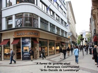 A forma de governo atual
é Monarquia Constitucional
“Grão-Ducado de Luxemburgo”
 