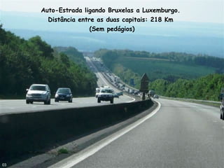 Auto-Estrada ligando Bruxelas a Luxemburgo.
Distância entre as duas capitais: 218 Km
(Sem pedágios)
03
 