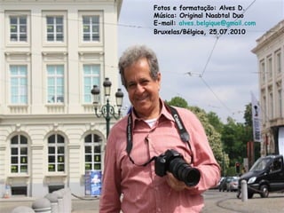 Fotos e formatação: Alves D.
Música: Original Naabtal Duo
E-mail: alves.belgique@gmail.com
Bruxelas/Bélgica, 25.07.2010
 