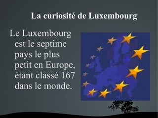 La curiosité de Luxembourg

Le Luxembourg
est le septime
pays le plus
petit en Europe,
étant classé 167
dans le monde.

 

 

 