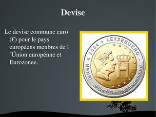 Devise
Le devise commune euro 
(€) pour le pays 
européens menbres de l
´Únion europénne et 
Eurozonee.

 

 

 