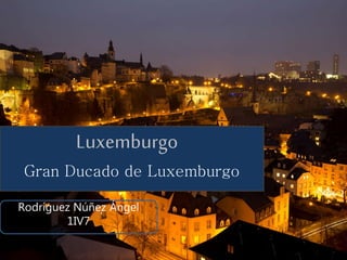 Luxemburgo
Gran Ducado de Luxemburgo
Rodríguez Núñez Ángel
1IV7
 
