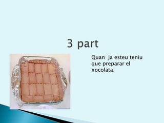 3 partQuan ja esteu teniu que preparar el xocolata.