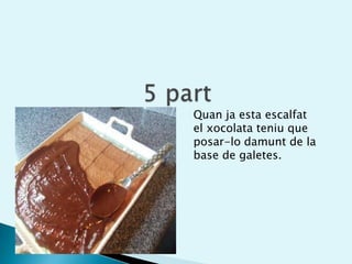 5 partQuan ja esta escalfat el xocolata teniu que posar-lo damunt de la base de galetes.