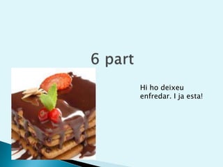 6 partHi ho deixeu enfredar. I ja esta!