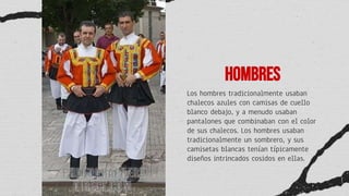 Hombres
Los hombres tradicionalmente usaban
chalecos azules con camisas de cuello
blanco debajo, y a menudo usaban
pantalones que combinaban con el color
de sus chalecos. Los hombres usaban
tradicionalmente un sombrero, y sus
camisetas blancas tenían típicamente
diseños intrincados cosidos en ellas.
 
