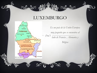 LUXEMBURGO
Es un país de la Unión Europea
muy pequeño que se encuentra al
lado de Francia , Alemania y
Bélgica
 