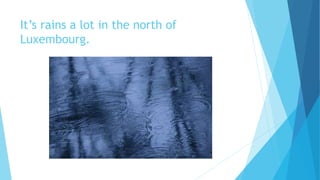 It’s rains a lot in the north of
Luxembourg.
 