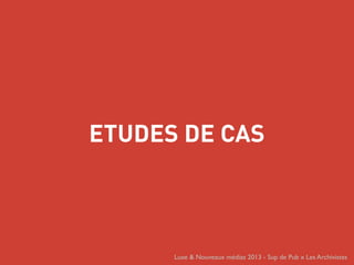 ETUDES DE CAS
Luxe & Nouveaux médias 2013 - Sup de Pub x Les Archivistes
 