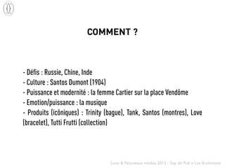 Luxe & Nouveaux médias 2013 - Sup de Pub x Les Archivistes
- Déﬁs : Russie, Chine, Inde
- Culture : Santos Dumont (1904)
-...