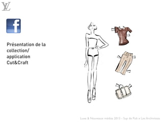 Luxe & Nouveaux médias 2013 - Sup de Pub x Les Archivistes
Présentation de la
collection/
application
Cut&Craft
 