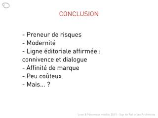 Luxe & Nouveaux médias 2013 - Sup de Pub x Les Archivistes
CONCLUSION
- Preneur de risques
- Modernité
- Ligne éditoriale ...