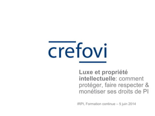 IRPI, Formation continue – 5 juin 2014
Luxe et propriété
intellectuelle: comment
protéger, faire respecter &
monétiser ses droits de PI
 