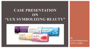 By
G.SAI SOWJANYA
2T3-17 (NRP)
CASE PRESENTATION
ON
“LUX SYMBOLIZING BEAUTY”
 