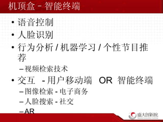 机顶盒–智能终端 语音控制 人脸识别 行为分析 / 机器学习 / 个性节目推荐 视频检索技术 交互  - 用户移动端  OR  智能终端 图像检索 - 电子商务 人脸搜索 - 社交 AR 