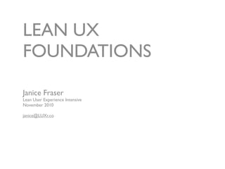 LEAN UX
FOUNDATIONS

Janice Fraser
Lean User Experience Intensive
November 2010

janice@LUXr.co
 