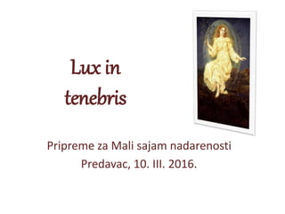 Lux in
tenebris
Pripreme za Mali sajam nadarenosti
Predavac, 10. III. 2016.
 
