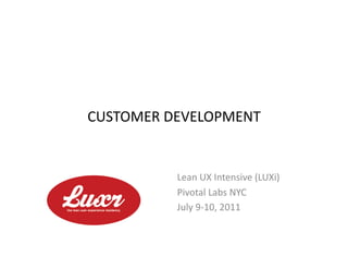 CUSTOMER	
  DEVELOPMENT	
  


             Lean	
  UX	
  Intensive	
  (LUXi)	
  
             Pivotal	
  Labs	
  NYC	
  
             July	
  9-­‐10,	
  2011	
  
 
