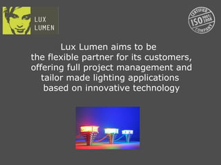 Lux Lumen aims to be
the flexible partner for its customers,
offering full project management and
   tailor made lighting applications
    based on innovative technology
 