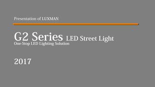 Presentation of LUXMAN
G2 Series LED Street Light
2017
One-Stop LED Lighting Solution
 