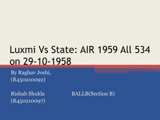 Luxmi Vs State: AIR 1959 All 534
on 29-10-1958
By Raghav Joshi,
(R450210092)

Rishab Shukla      BALLB(Section B)
(R450210097)
 
