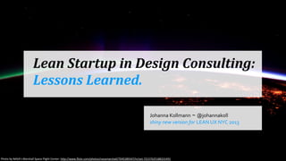 Lean	
  Startup	
  in	
  Design	
  Consulting:
Lessons	
  Learned.
Johanna	
  Kollmann ~ @johannakoll
shiny	
  new	
  version	
  for LEAN	
  UX	
  NYC	
  2013
Photo	
  by	
  NASA’s	
  Marshall	
  Space	
  Flight	
  Center:	
  h:p://www.ﬂickr.com/photos/nasamarshall/7045389347/in/set-­‐72157625188331491
 