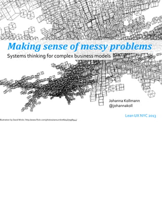 Making	
  sense	
  of	
  messy	
  problems
Johanna	
  Kollmann
@johannakoll
	
  	
   	
   Lean	
  UX	
  NYC	
  2013
Systems	
  thinking	
  for	
  complex	
  business	
  models
Illustration	
  by	
  David	
  Wicks:	
  http://www.ﬂickr.com/photos/sansumbrella/467998944/
 