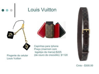 Louis Vuitton




                      Capinhas para Iphone
                      Preço (marrrom com
                       logotipo da marca):$225
Pingente de celular   (de couro de crocodilo): $1120
Louis Vuitton

                                                       Cinto - $300.00
 