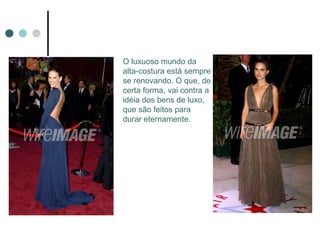 O luxuoso mundo da
alta-costura está sempre
se renovando. O que, de
certa forma, vai contra a
idéia dos bens de luxo,
que são feitos para
durar eternamente.
 