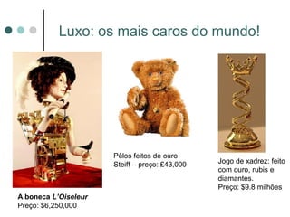 Luxo: os mais caros do mundo!




                      Pêlos feitos de ouro
                      Steiff – preço: £43,000   Jogo de xadrez: feito
                                                com ouro, rubis e
                                                diamantes.
                                                Preço: $9.8 milhões
A boneca L’Oiseleur
Preço: $6,250,000
 