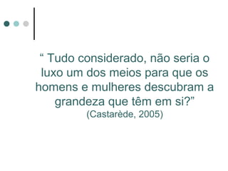 “ Tudo considerado, não seria o
 luxo um dos meios para que os
homens e mulheres descubram a
    grandeza que têm em si?”
         (Castarède, 2005)
 