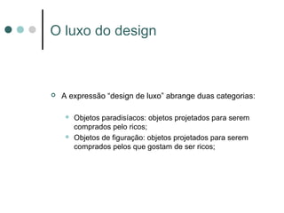 O luxo do design



   A expressão “design de luxo” abrange duas categorias:

       Objetos paradisíacos: objetos projetados para serem
        comprados pelo ricos;
       Objetos de figuração: objetos projetados para serem
        comprados pelos que gostam de ser ricos;
 