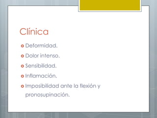Clínica
 Deformidad.

 Dolor   intenso.
 Sensibilidad.

 Inflamación.

 Imposibilidad      ante la flexión y
 pronosupinación.
 