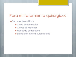Para el tratamiento quirúrgico:
 Se   pueden utilizar
    Clavo   endomedular
    Clavos de kirshcher
    Placas de compresión
    Si esta con minuta: Tutor externo
 