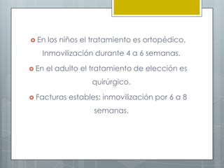  En   los niños el tratamiento es ortopédico.
   Inmovilización durante 4 a 6 semanas.

 En   el adulto el tratamiento de elección es
                   quirúrgico.

 Facturas   estables: inmovilización por 6 a 8
                    semanas.
 