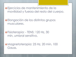  Ejercicios
          de mantenimiento de la
 movilidad y fuerza del resto del cuerpo.

 Elongación      de los distintos grupos
 musculares.

 Fisioterapia:
             - TENS: 120 Hz, 30
 min, umbral sensitivo.

 Magnetoterapia:       25 Hz, 20 min, 100
 Gauss.
 