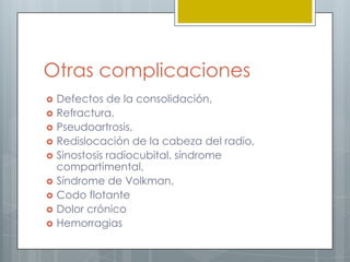 Otras complicaciones
   Defectos de la consolidación,
   Refractura,
   Pseudoartrosis,
   Redislocación de la cabeza del radio,
   Sinostosis radiocubital, síndrome
    compartimental,
   Síndrome de Volkman,
   Codo flotante
   Dolor crónico
   Hemorragias
 