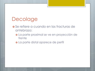 Decolage
 Se
   refiere a cuando en las fracturas de
 antebrazo:
    La parte proximal se ve en proyección de
     frente
    La parte distal aparece de perfil
 