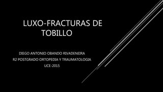 LUXO-FRACTURAS DE
TOBILLO
DIEGO ANTONIO OBANDO RIVADENEIRA
R2 POSTGRADO ORTOPEDIA Y TRAUMATOLOGIA
UCE-2015
 