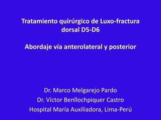 Tratamiento quirúrgico de Luxo-fractura
dorsal D5-D6
Abordaje vía anterolateral y posterior
Dr. Marco Melgarejo Pardo
Dr. Víctor Benllochpiquer Castro
Hospital María Auxiliadora, Lima-Perú
 