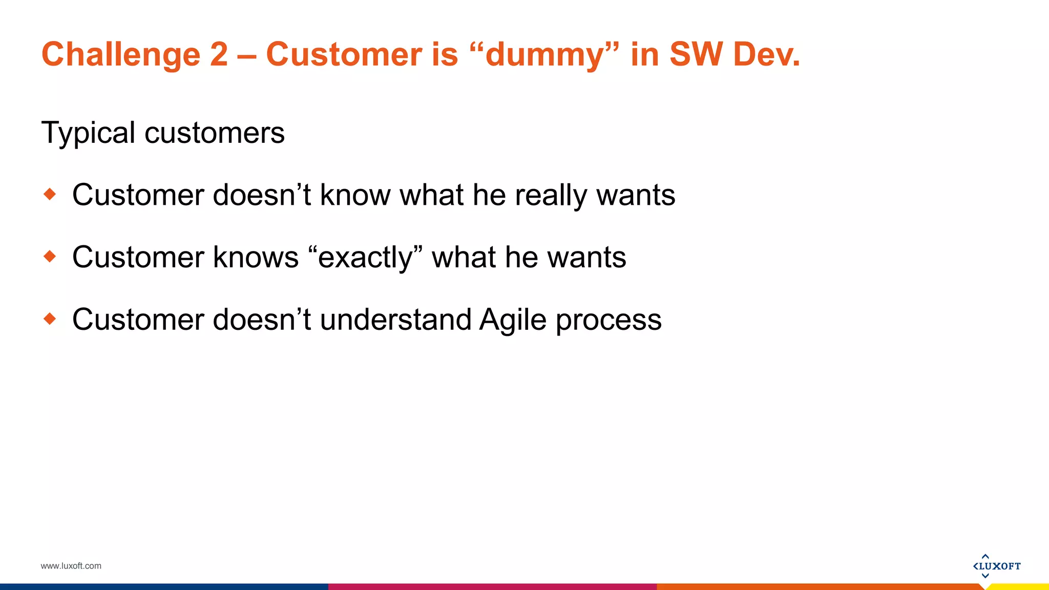 www.luxoft.com
Challenge 2 – Customer is “dummy” in SW Dev.
Typical customers
 Customer doesn’t know what he really wants
 Customer knows “exactly” what he wants
 Customer doesn’t understand Agile process
 