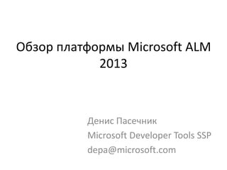 Обзор платформы Microsoft ALM
2013
Денис Пасечник
Microsoft Developer Tools SSP
depa@microsoft.com
 