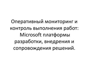 Оперативный мониторинг и
контроль выполнения работ:
Microsoft платформы
разработки, внедрения и
сопровождения решений.
 