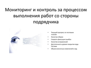 Мониторинг и контроль за процессом
выполнения работ со стороны
подрядчика
• Текущий прогресс по тестовым
планам
• Качество сборок
• Скорость фиксации ошибок
• Качество исправлений
• Достаточность уровня покрытия кода
тестами
• Обьем внесенных изменений в код
 