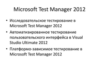 Microsoft Test Manager 2012
• Исследовательское тестирование в
Microsoft Test Manager 2012
• Автоматизированное тестирование
пользовательского интерфейса в Visual
Studio Ultimate 2012
• Платформо-зависимое тестирование в
Microsoft Test Manager 2012
 