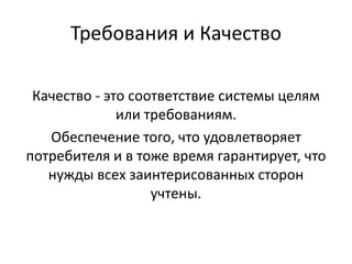 Требования и Качество
Качество - это соответствие системы целям
или требованиям.
Обеспечение того, что удовлетворяет
потребителя и в тоже время гарантирует, что
нужды всех заинтерисованных сторон
учтены.
 