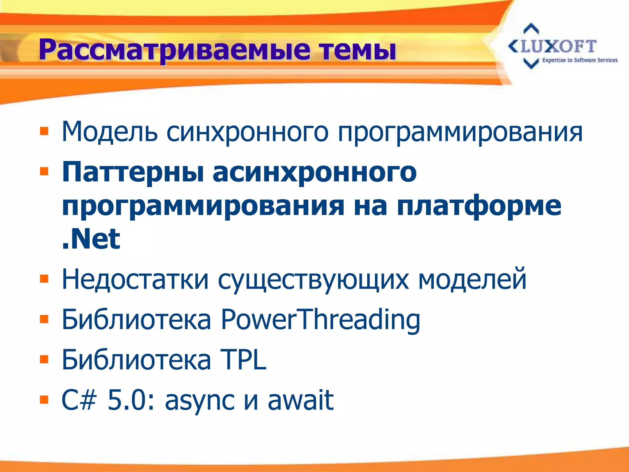 Рассматриваемые темы

 Модель синхронного программирования
 Паттерны асинхронного
  программирования на платформе
  .Net
 Недостатки существующих моделей
 Библиотека PowerThreading
 Библиотека TPL
 C# 5.0: async и await
 