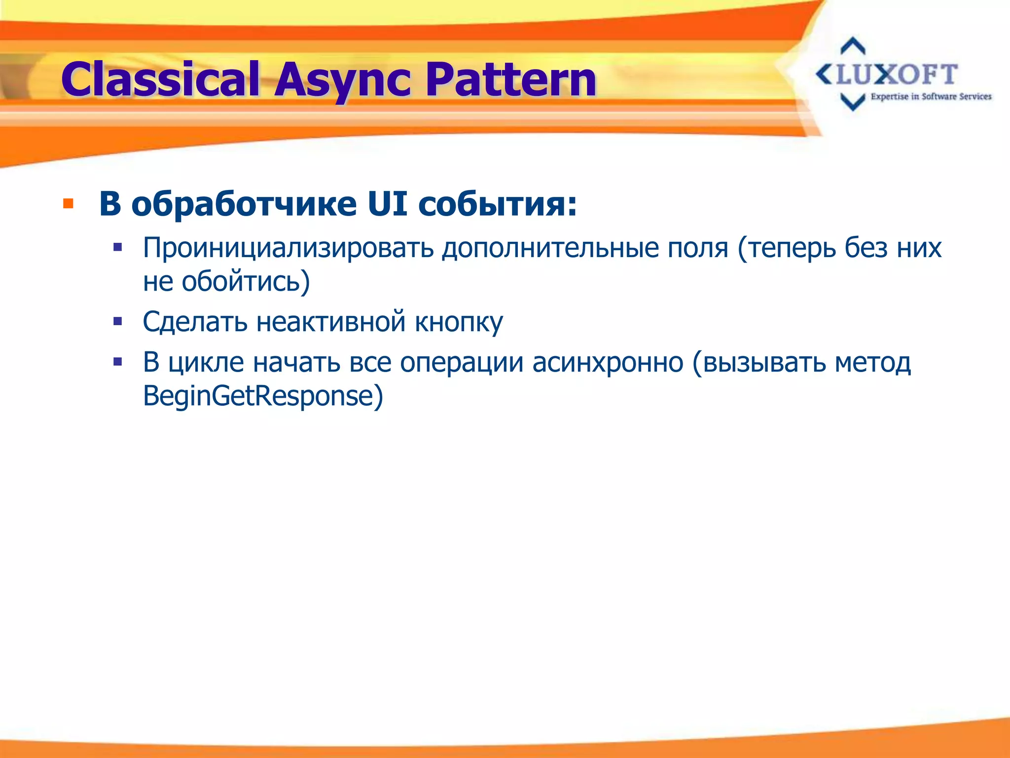 Classical Async Pattern

 В обработчике UI события:
   Проинициализировать дополнительные поля (теперь без них
    не обойтись)
   Сделать неактивной кнопку
   В цикле начать все операции асинхронно (вызывать метод
    BeginGetResponse)
 