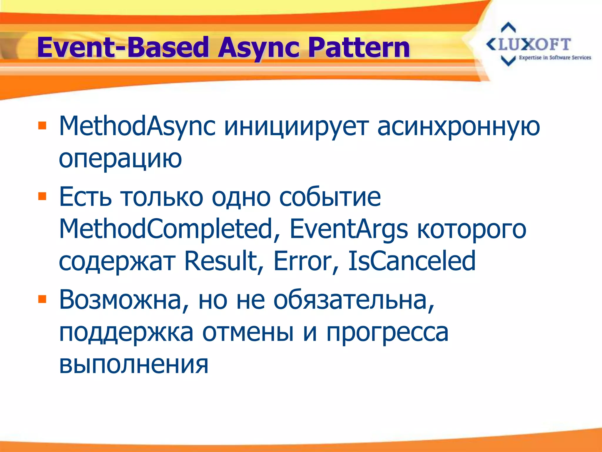 Event-Based Async Pattern

 MethodAsync инициирует асинхронную
  операцию
 Есть только одно событие
  MethodCompleted, EventArgs которого
  содержат Result, Error, IsCanceled
 Возможна, но не обязательна,
  поддержка отмены и прогресса
  выполнения
 